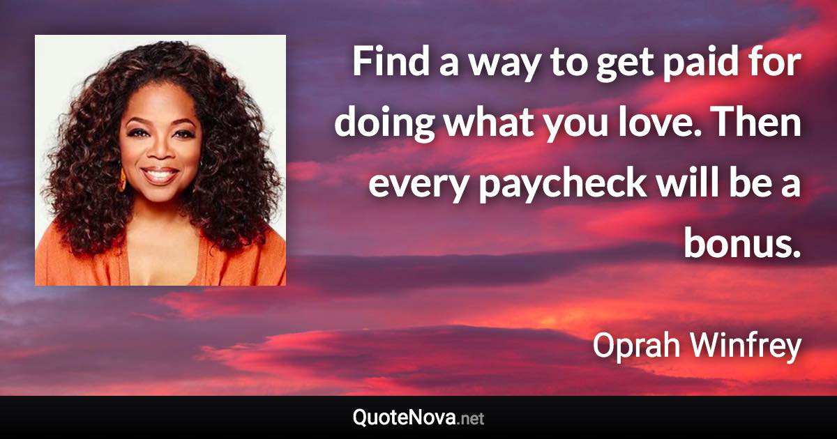 Find a way to get paid for doing what you love. Then every paycheck will be a bonus. - Oprah Winfrey quote