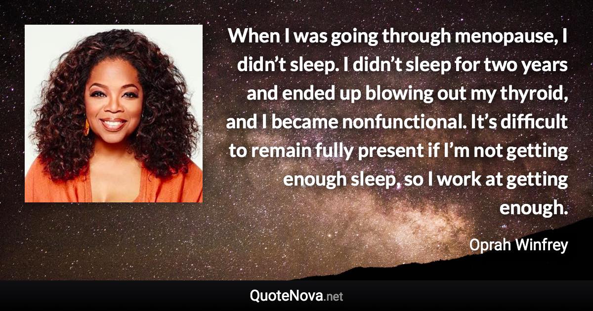 When I was going through menopause, I didn’t sleep. I didn’t sleep for two years and ended up blowing out my thyroid, and I became nonfunctional. It’s difficult to remain fully present if I’m not getting enough sleep, so I work at getting enough. - Oprah Winfrey quote