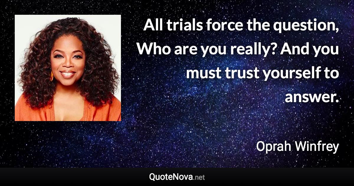 All trials force the question, Who are you really? And you must trust yourself to answer. - Oprah Winfrey quote