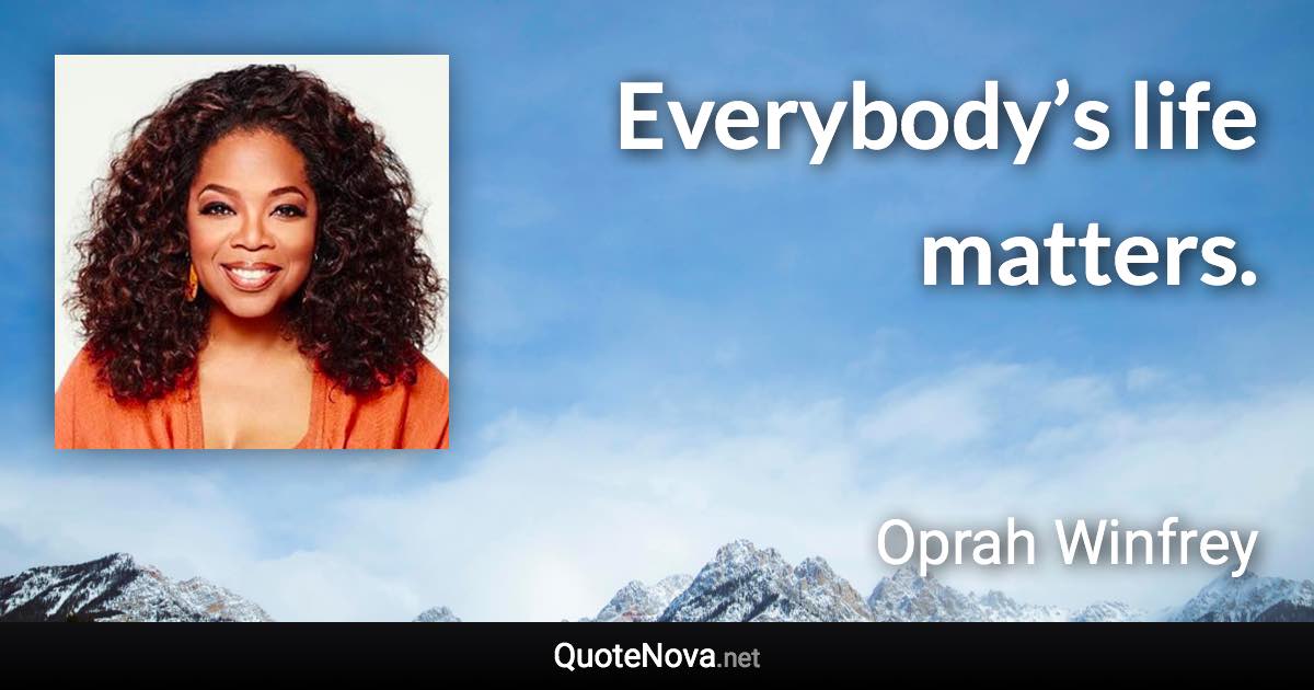 Everybody’s life matters. - Oprah Winfrey quote