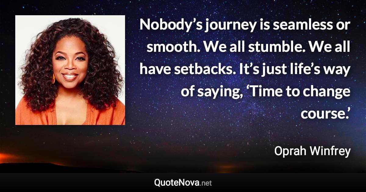 Nobody’s journey is seamless or smooth. We all stumble. We all have setbacks. It’s just life’s way of saying, ‘Time to change course.’ - Oprah Winfrey quote