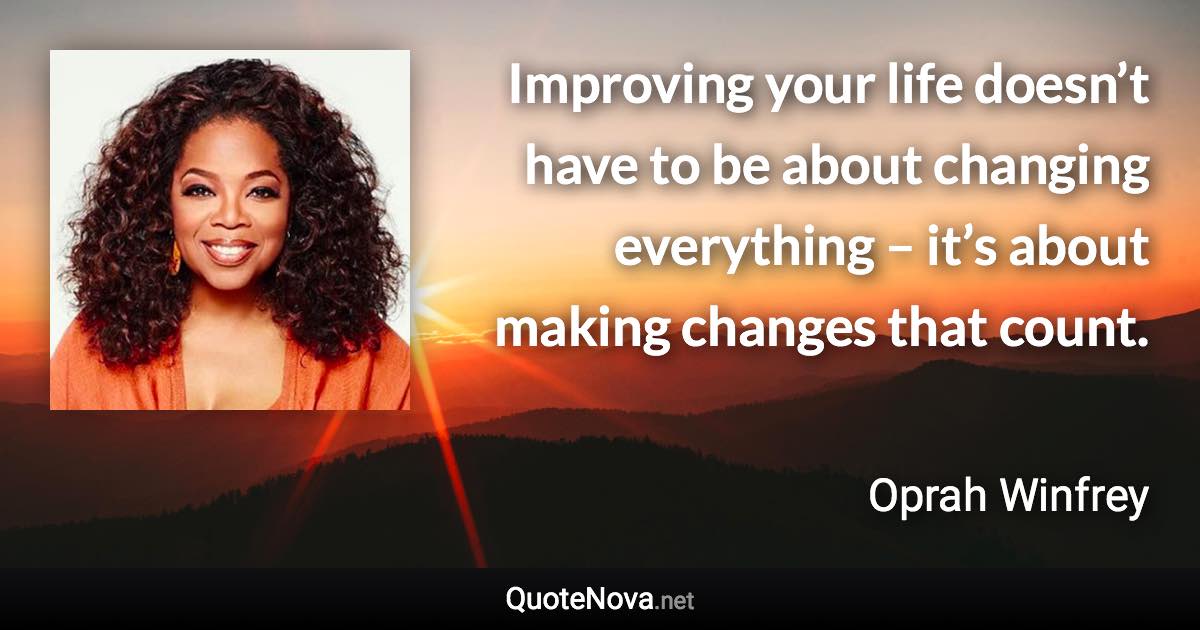 Improving your life doesn’t have to be about changing everything – it’s about making changes that count. - Oprah Winfrey quote