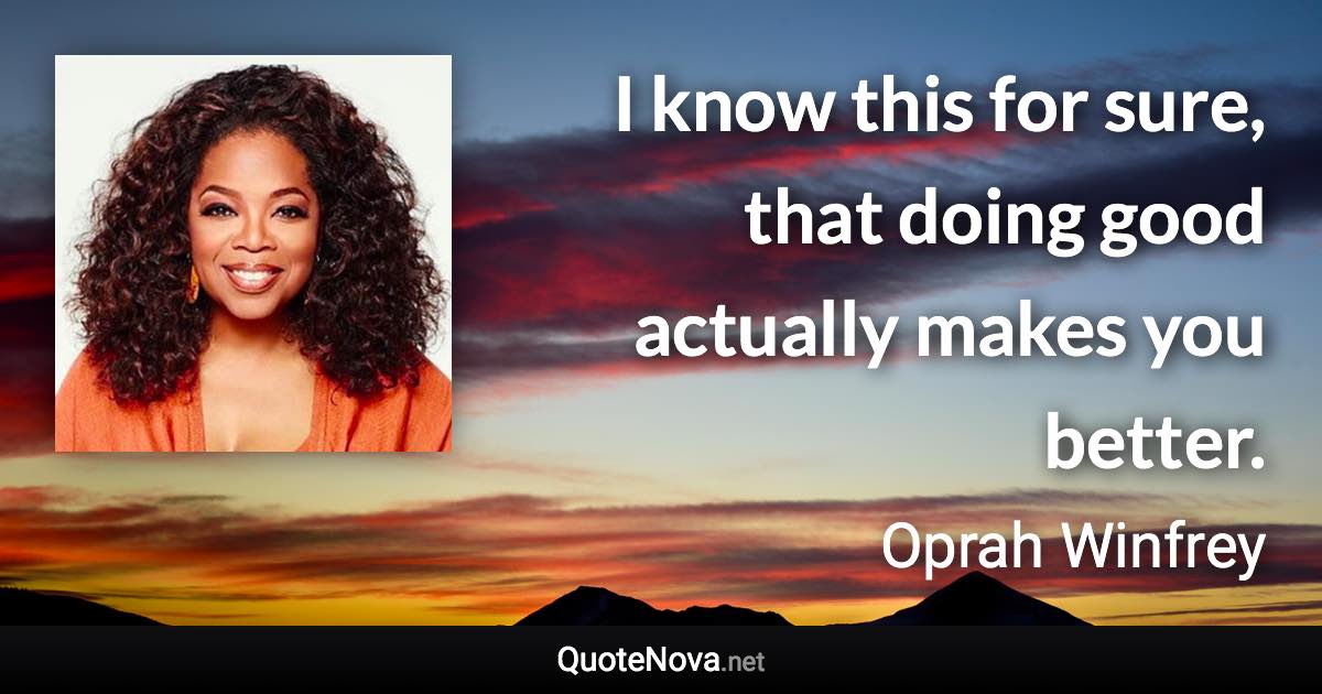 I know this for sure, that doing good actually makes you better. - Oprah Winfrey quote