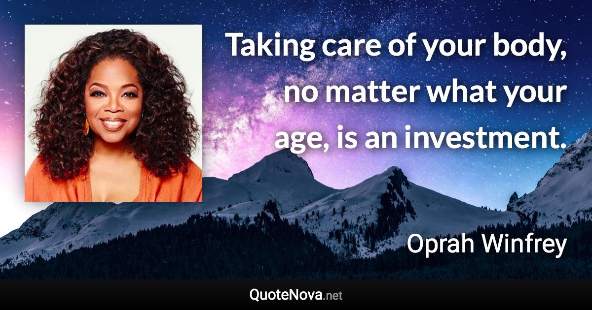 Taking care of your body, no matter what your age, is an investment. - Oprah Winfrey quote