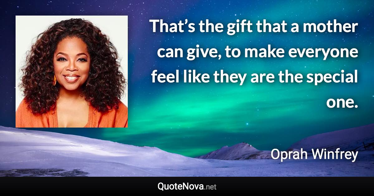 That’s the gift that a mother can give, to make everyone feel like they are the special one. - Oprah Winfrey quote