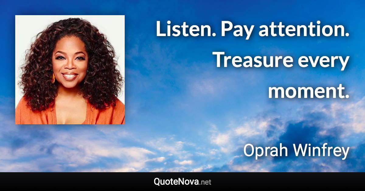 Listen. Pay attention. Treasure every moment. - Oprah Winfrey quote