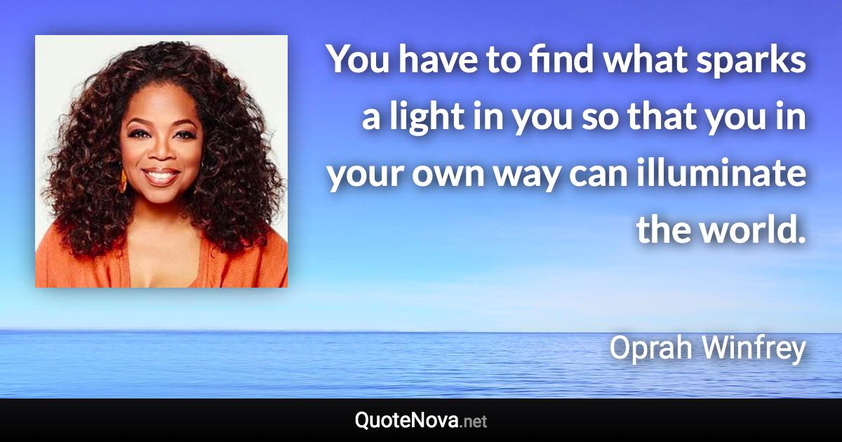 You have to find what sparks a light in you so that you in your own way can illuminate the world. - Oprah Winfrey quote