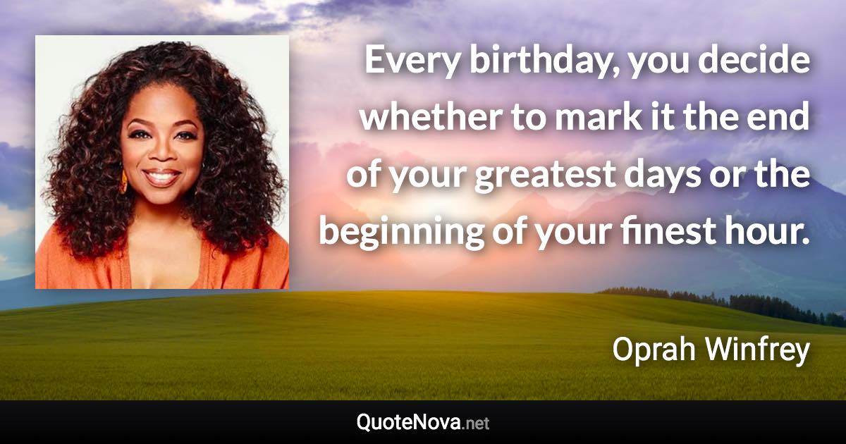 Every birthday, you decide whether to mark it the end of your greatest days or the beginning of your finest hour. - Oprah Winfrey quote