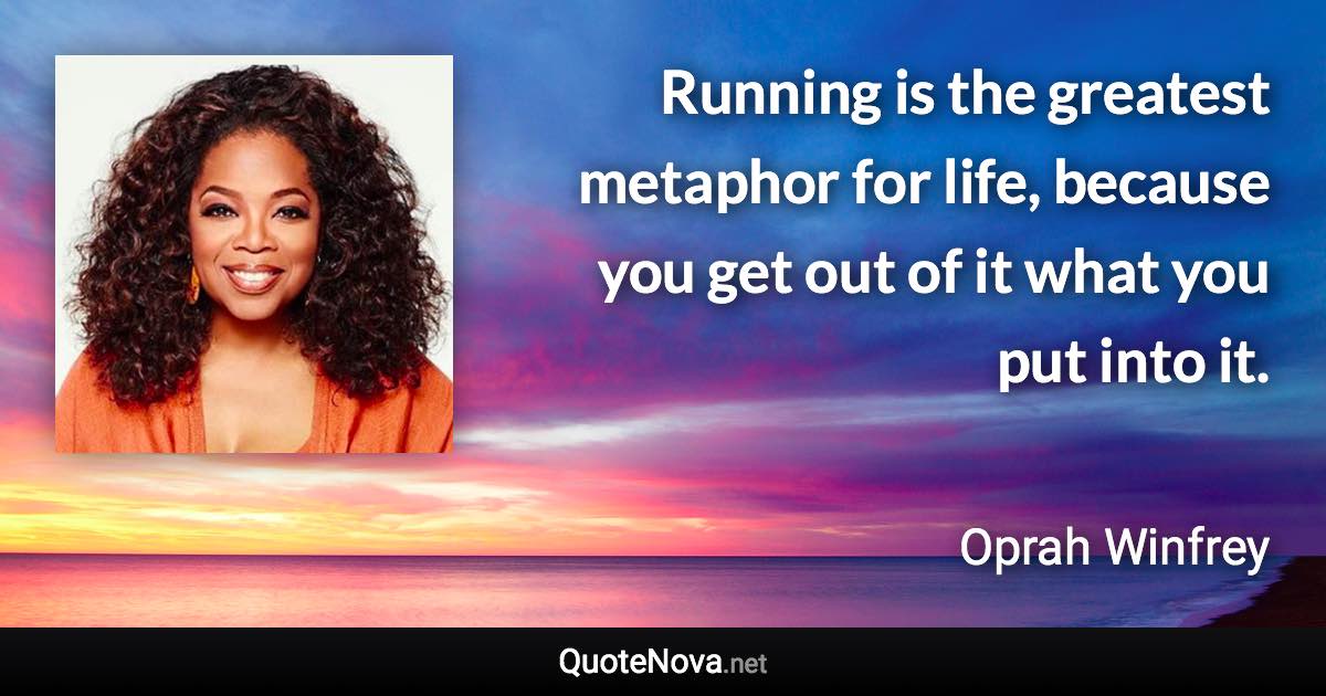 Running is the greatest metaphor for life, because you get out of it what you put into it. - Oprah Winfrey quote