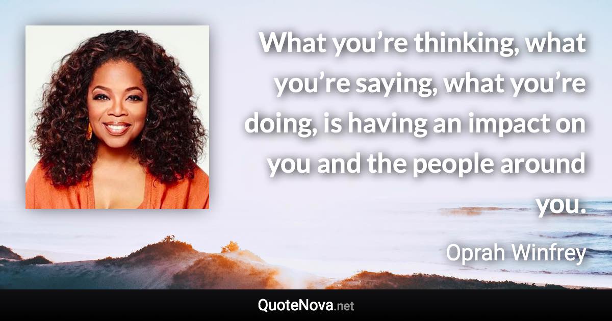 What you’re thinking, what you’re saying, what you’re doing, is having an impact on you and the people around you. - Oprah Winfrey quote