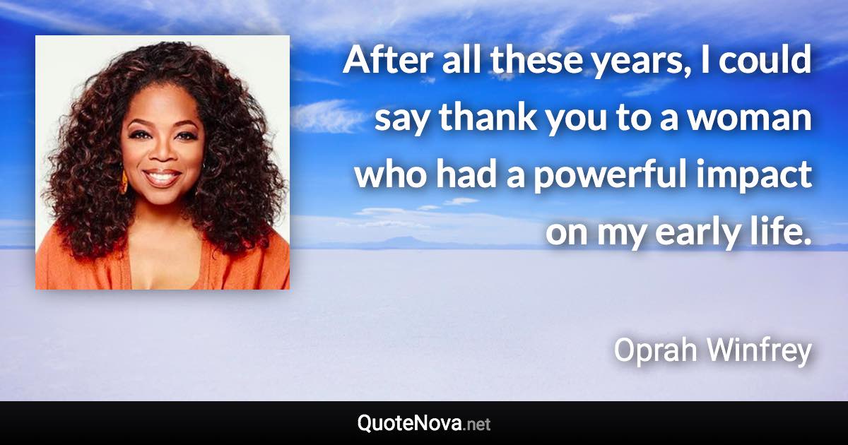 After all these years, I could say thank you to a woman who had a powerful impact on my early life. - Oprah Winfrey quote