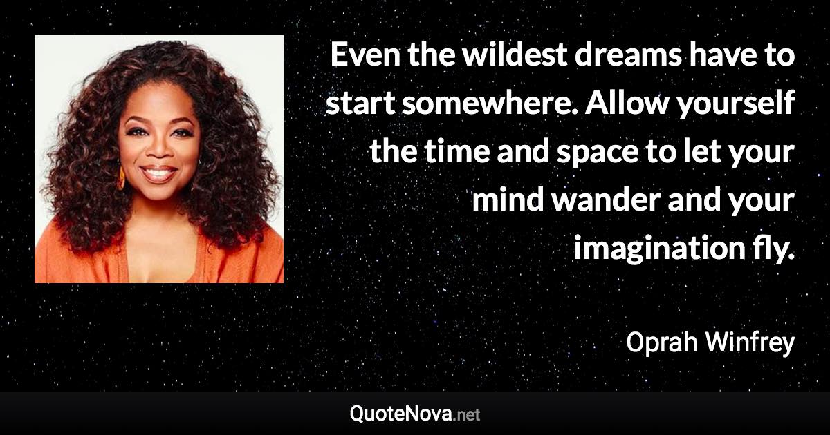 Even the wildest dreams have to start somewhere. Allow yourself the time and space to let your mind wander and your imagination fly. - Oprah Winfrey quote