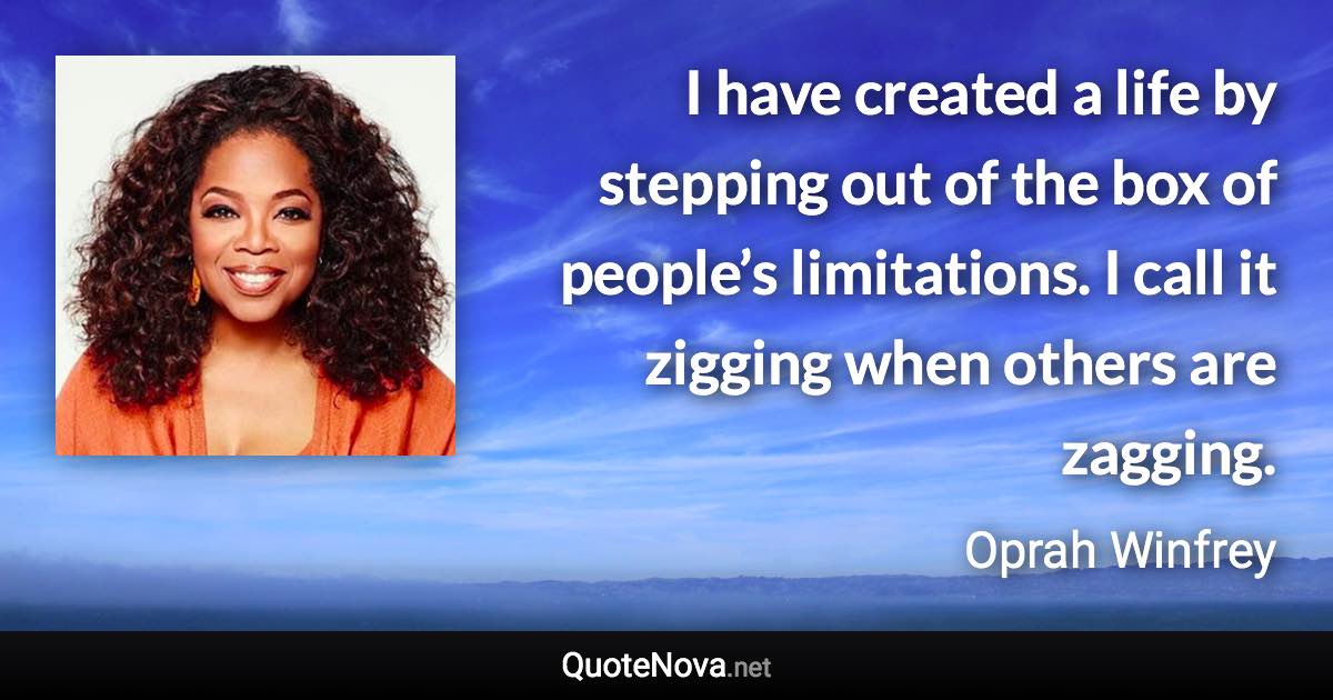 I have created a life by stepping out of the box of people’s limitations. I call it zigging when others are zagging. - Oprah Winfrey quote