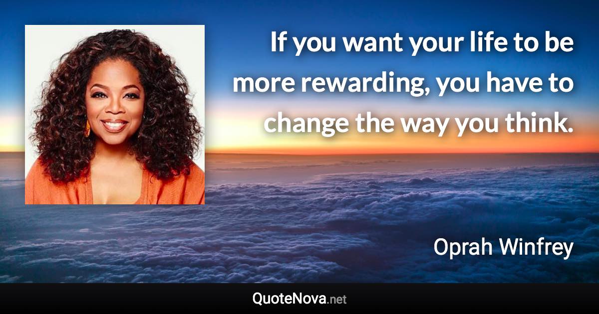 If you want your life to be more rewarding, you have to change the way you think. - Oprah Winfrey quote