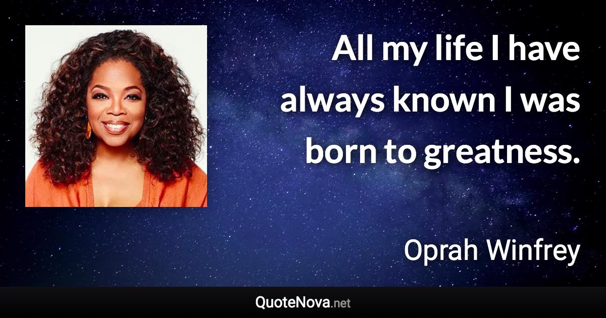 All my life I have always known I was born to greatness. - Oprah Winfrey quote