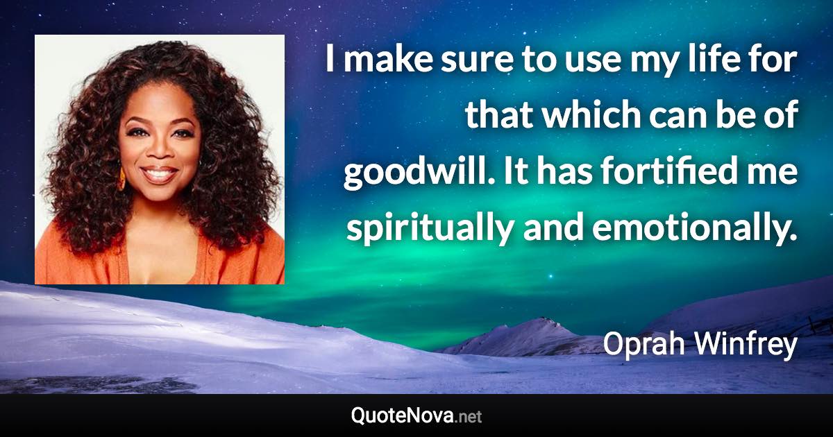 I make sure to use my life for that which can be of goodwill. It has fortified me spiritually and emotionally. - Oprah Winfrey quote