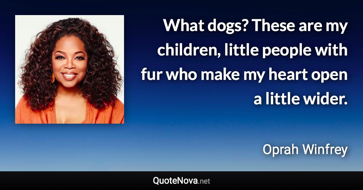 What dogs? These are my children, little people with fur who make my heart open a little wider. - Oprah Winfrey quote