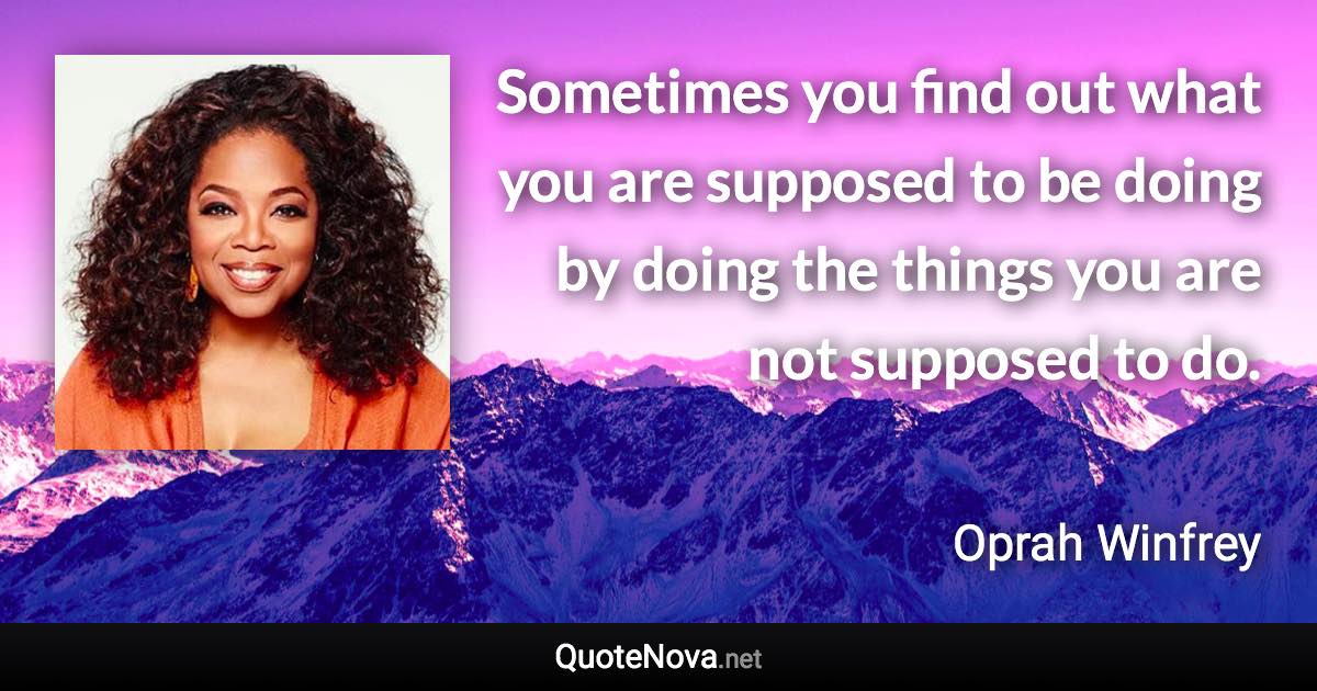 Sometimes you find out what you are supposed to be doing by doing the things you are not supposed to do. - Oprah Winfrey quote