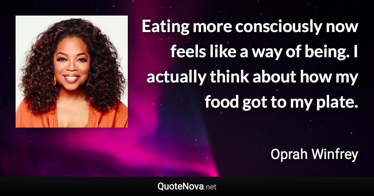 Eating more consciously now feels like a way of being. I actually think about how my food got to my plate. - Oprah Winfrey quote