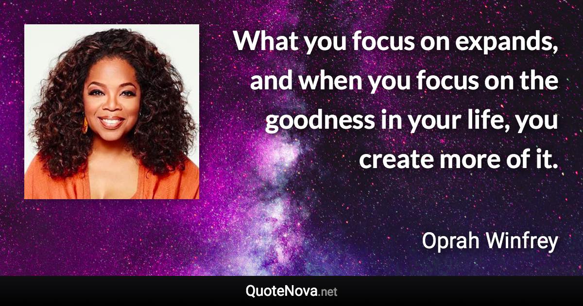 What you focus on expands, and when you focus on the goodness in your life, you create more of it. - Oprah Winfrey quote