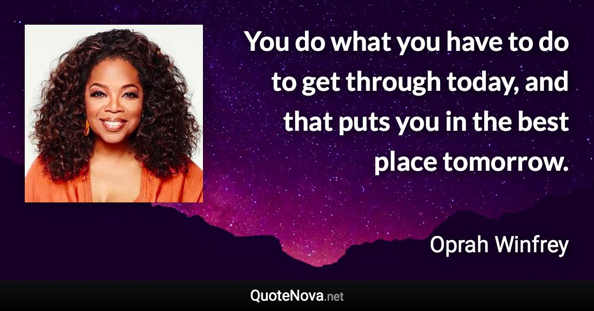 You do what you have to do to get through today, and that puts you in the best place tomorrow. - Oprah Winfrey quote