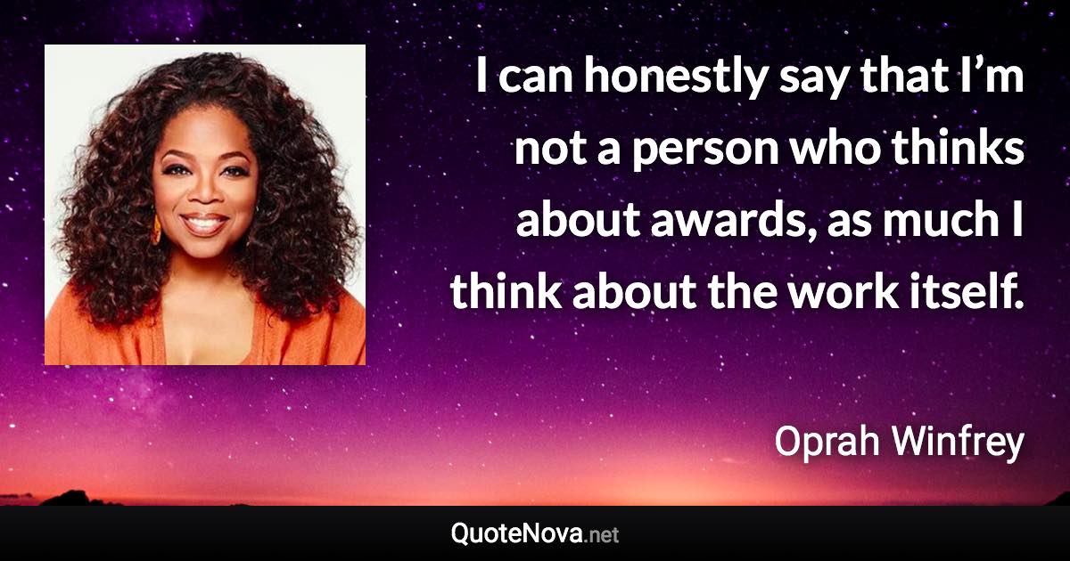 I can honestly say that I’m not a person who thinks about awards, as much I think about the work itself. - Oprah Winfrey quote