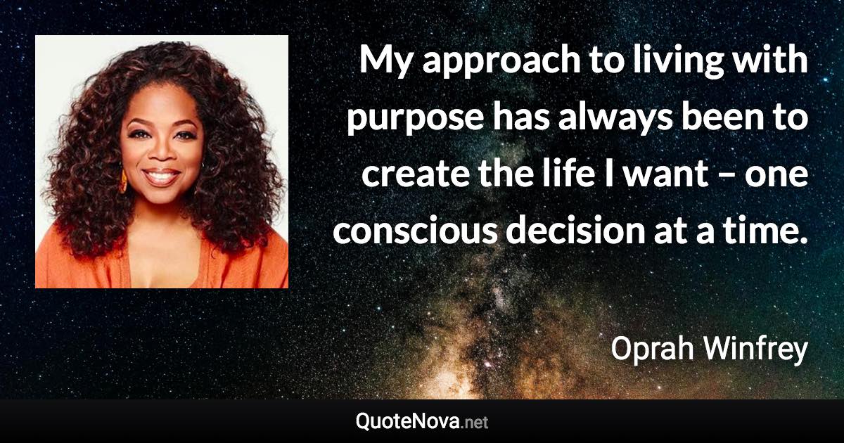 My approach to living with purpose has always been to create the life I want – one conscious decision at a time. - Oprah Winfrey quote