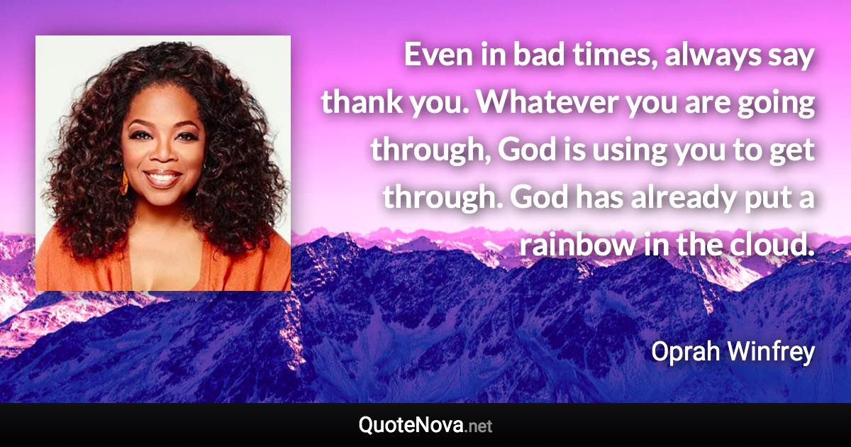 Even in bad times, always say thank you. Whatever you are going through, God is using you to get through. God has already put a rainbow in the cloud. - Oprah Winfrey quote