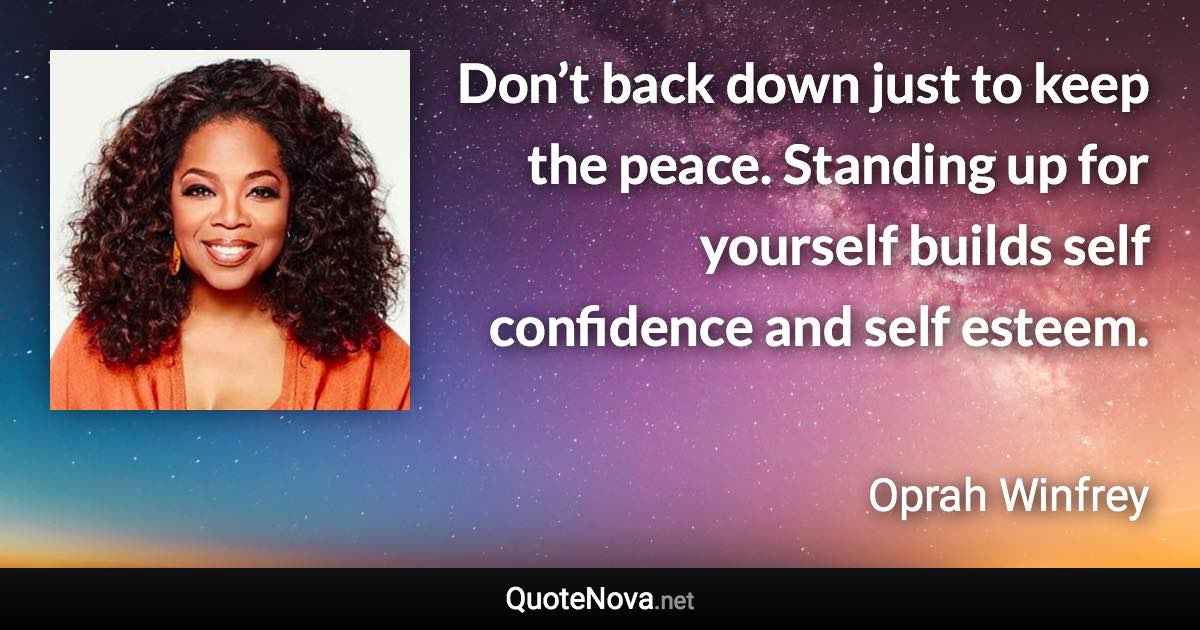 Don’t back down just to keep the peace. Standing up for yourself builds self confidence and self esteem. - Oprah Winfrey quote