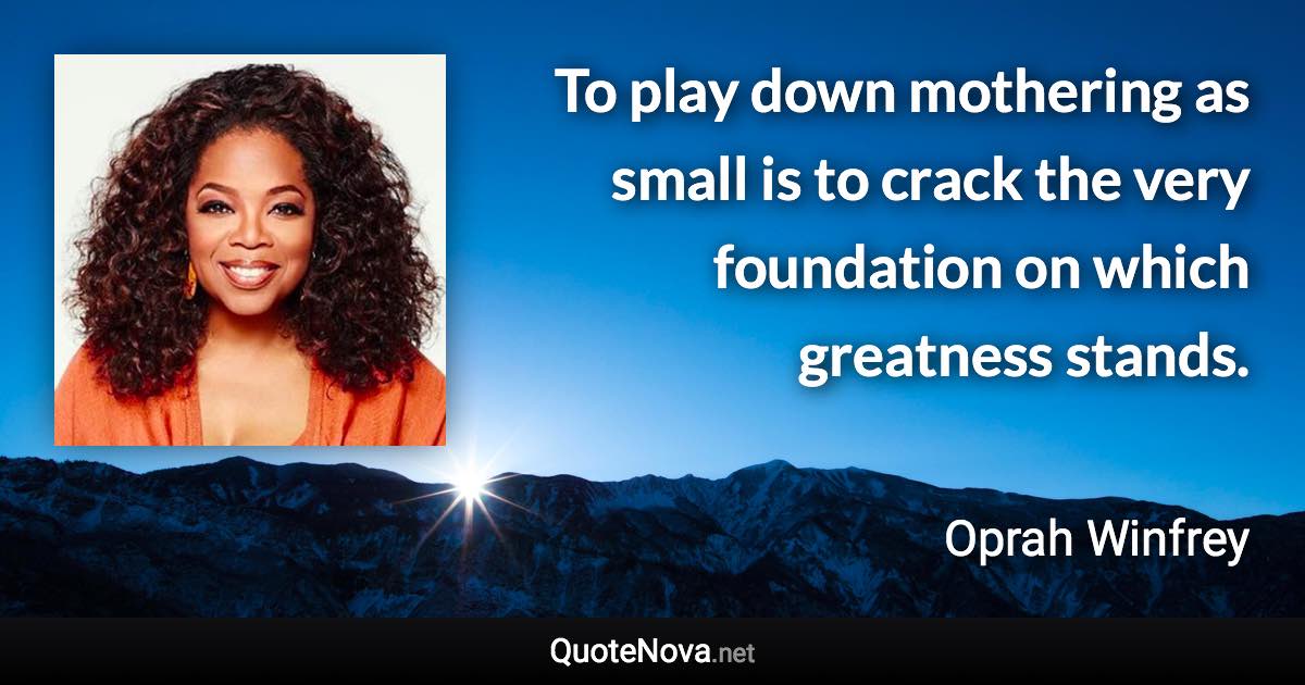To play down mothering as small is to crack the very foundation on which greatness stands. - Oprah Winfrey quote
