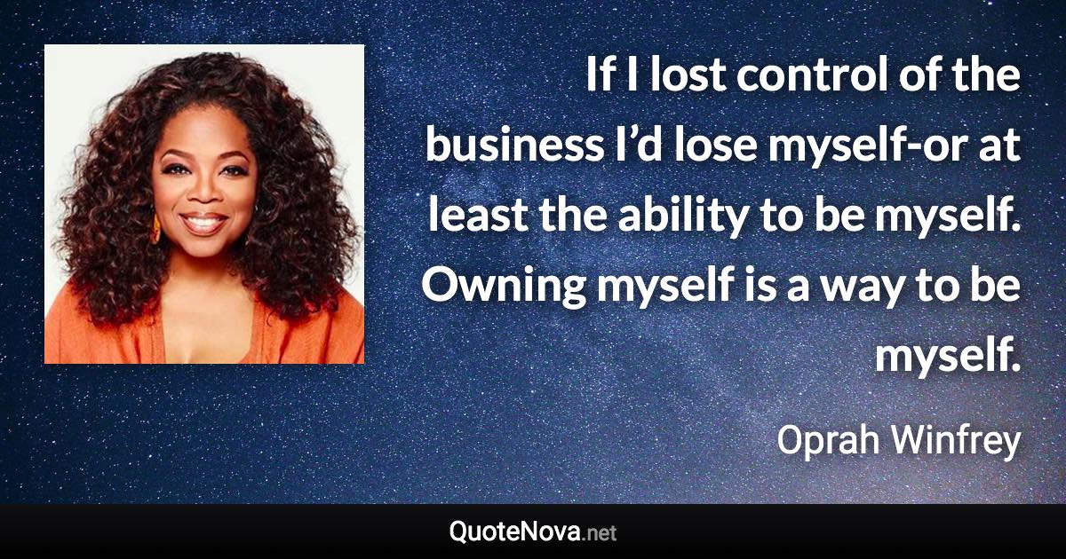 If I lost control of the business I’d lose myself-or at least the ability to be myself. Owning myself is a way to be myself. - Oprah Winfrey quote