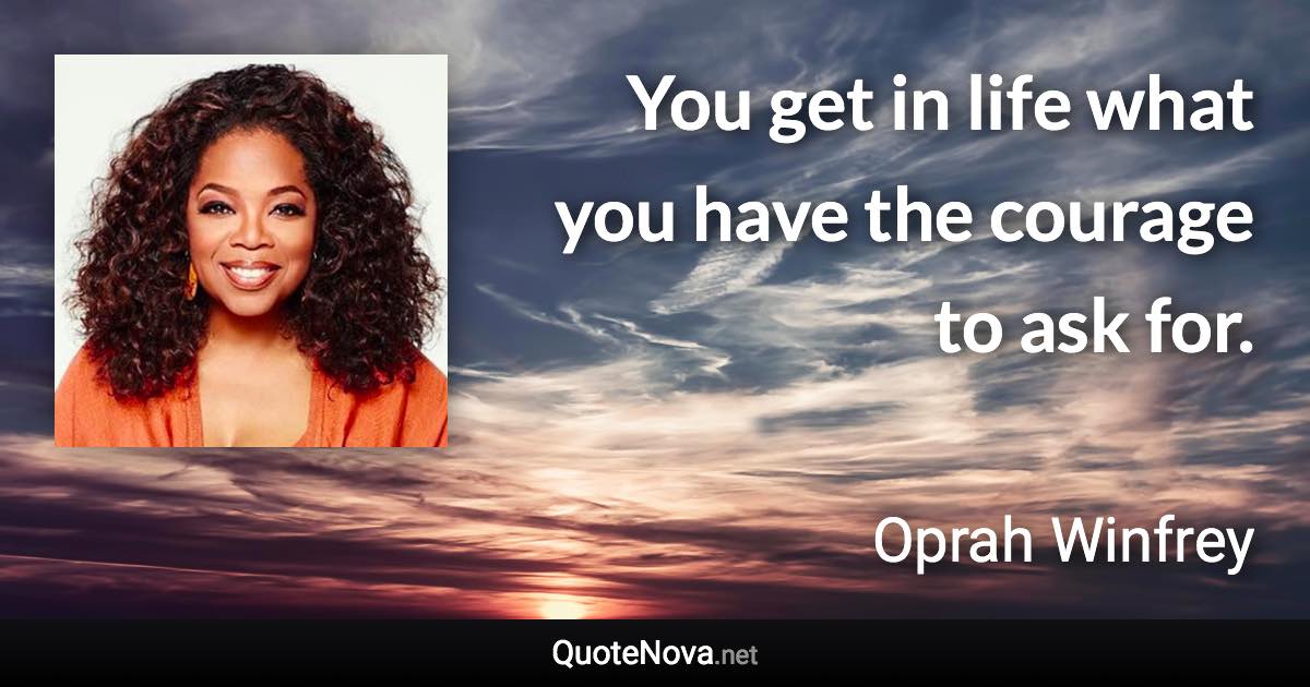 You get in life what you have the courage to ask for. - Oprah Winfrey quote