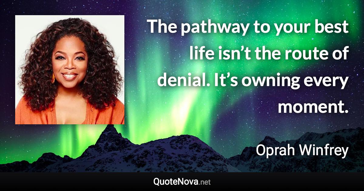 The pathway to your best life isn’t the route of denial. It’s owning every moment. - Oprah Winfrey quote