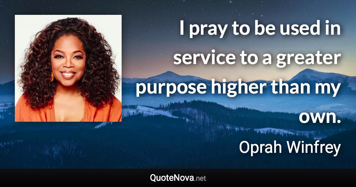 I pray to be used in service to a greater purpose higher than my own. - Oprah Winfrey quote