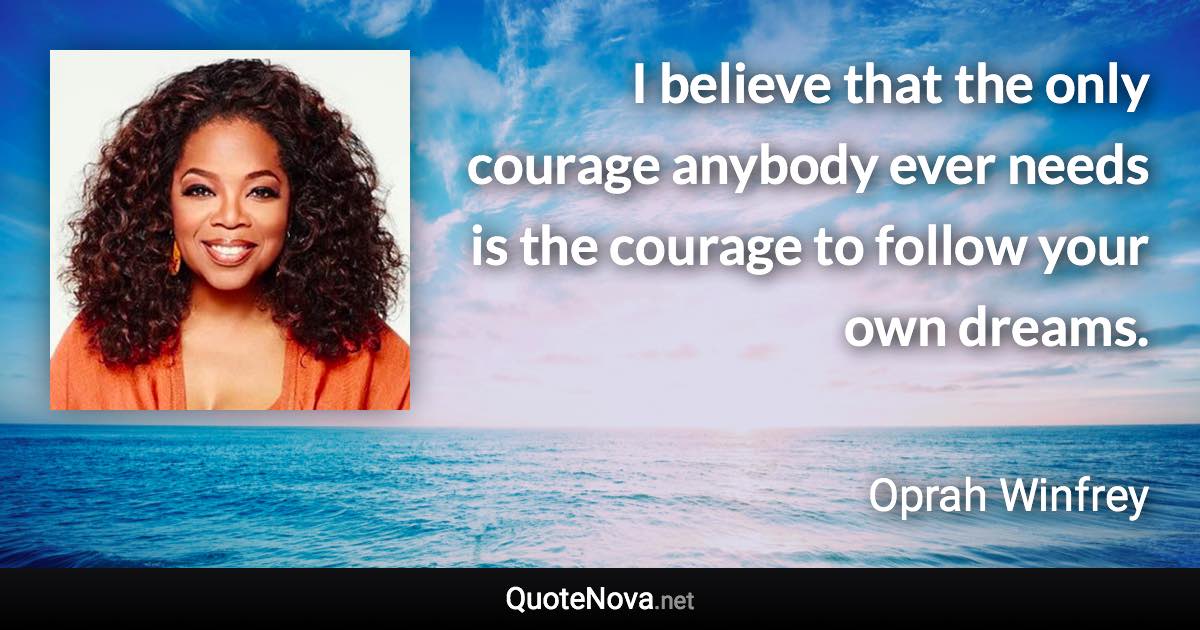 I believe that the only courage anybody ever needs is the courage to follow your own dreams. - Oprah Winfrey quote