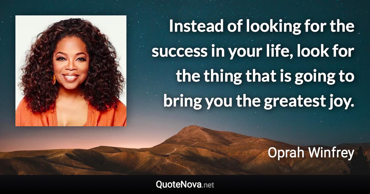 Instead of looking for the success in your life, look for the thing that is going to bring you the greatest joy. - Oprah Winfrey quote