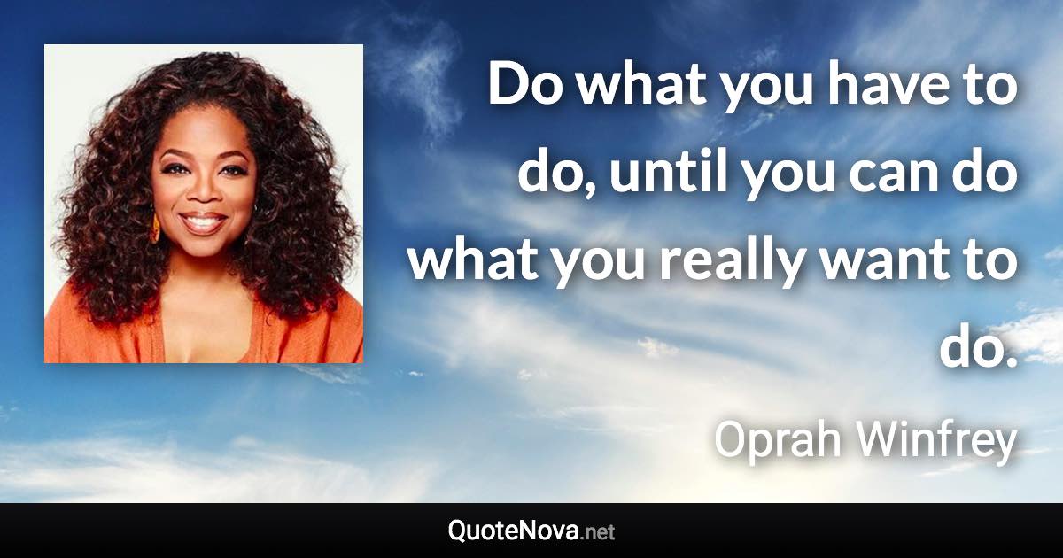 Do what you have to do, until you can do what you really want to do. - Oprah Winfrey quote