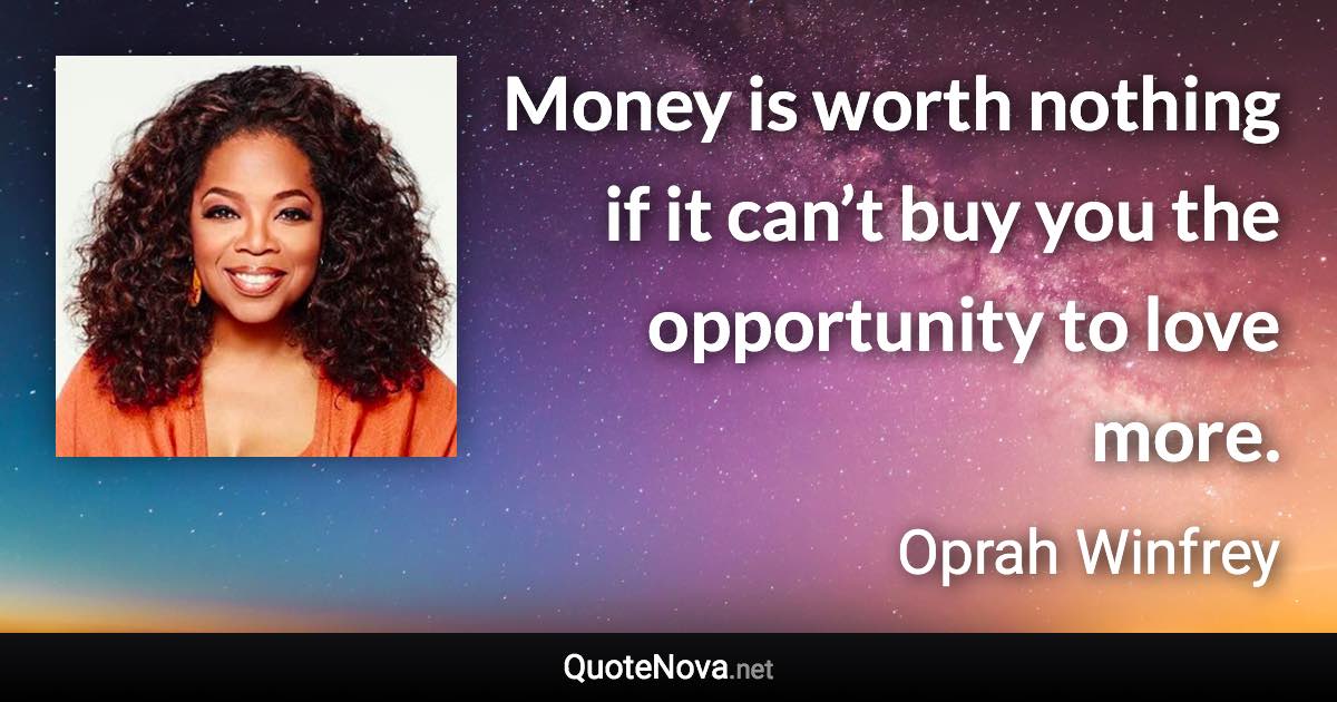 Money is worth nothing if it can’t buy you the opportunity to love more. - Oprah Winfrey quote