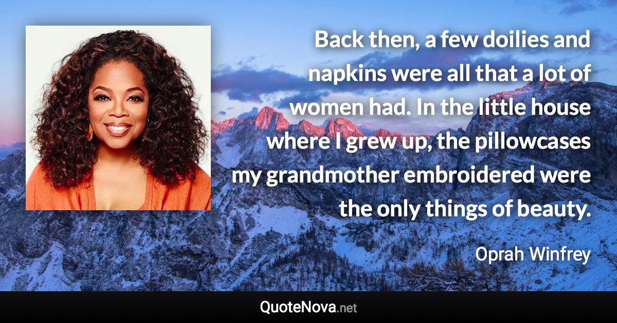 Back then, a few doilies and napkins were all that a lot of women had. In the little house where I grew up, the pillowcases my grandmother embroidered were the only things of beauty. - Oprah Winfrey quote