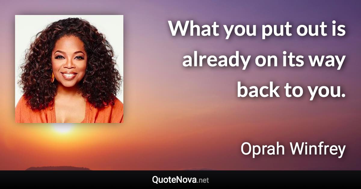 What you put out is already on its way back to you. - Oprah Winfrey quote