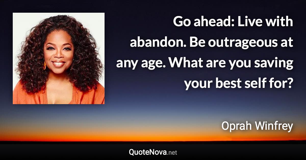 Go ahead: Live with abandon. Be outrageous at any age. What are you saving your best self for? - Oprah Winfrey quote