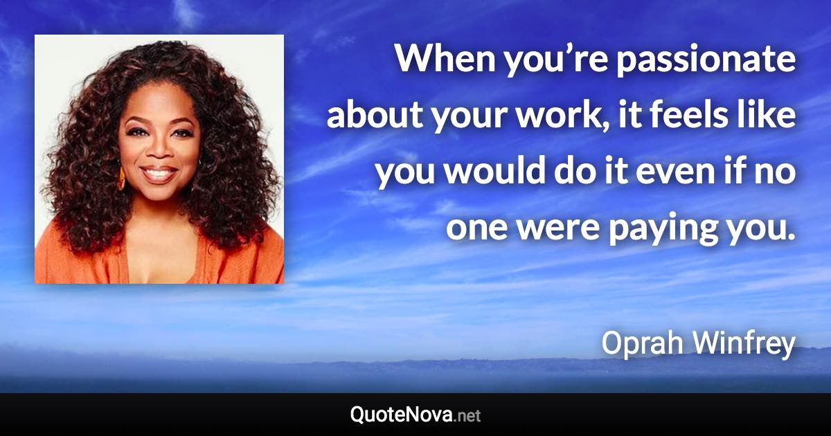 When you’re passionate about your work, it feels like you would do it even if no one were paying you. - Oprah Winfrey quote