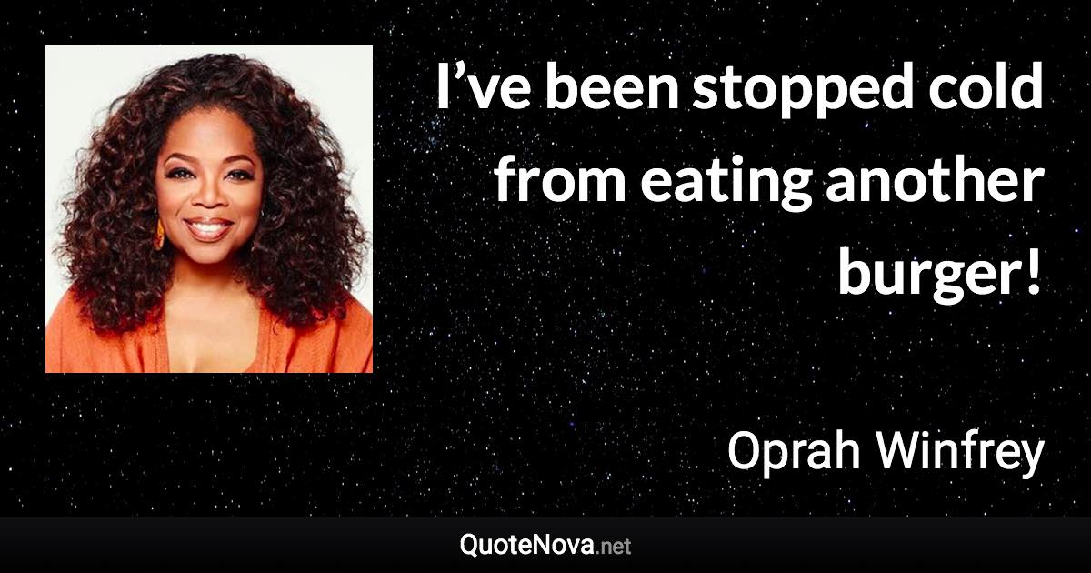 I’ve been stopped cold from eating another burger! - Oprah Winfrey quote