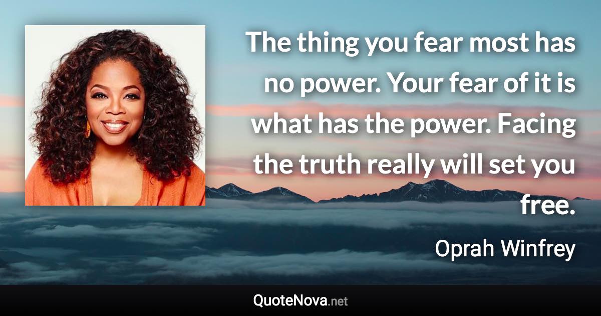 The thing you fear most has no power. Your fear of it is what has the power. Facing the truth really will set you free. - Oprah Winfrey quote