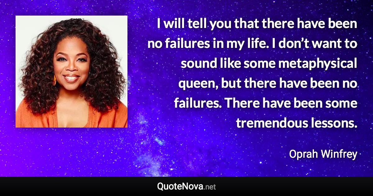 I will tell you that there have been no failures in my life. I don’t want to sound like some metaphysical queen, but there have been no failures. There have been some tremendous lessons. - Oprah Winfrey quote