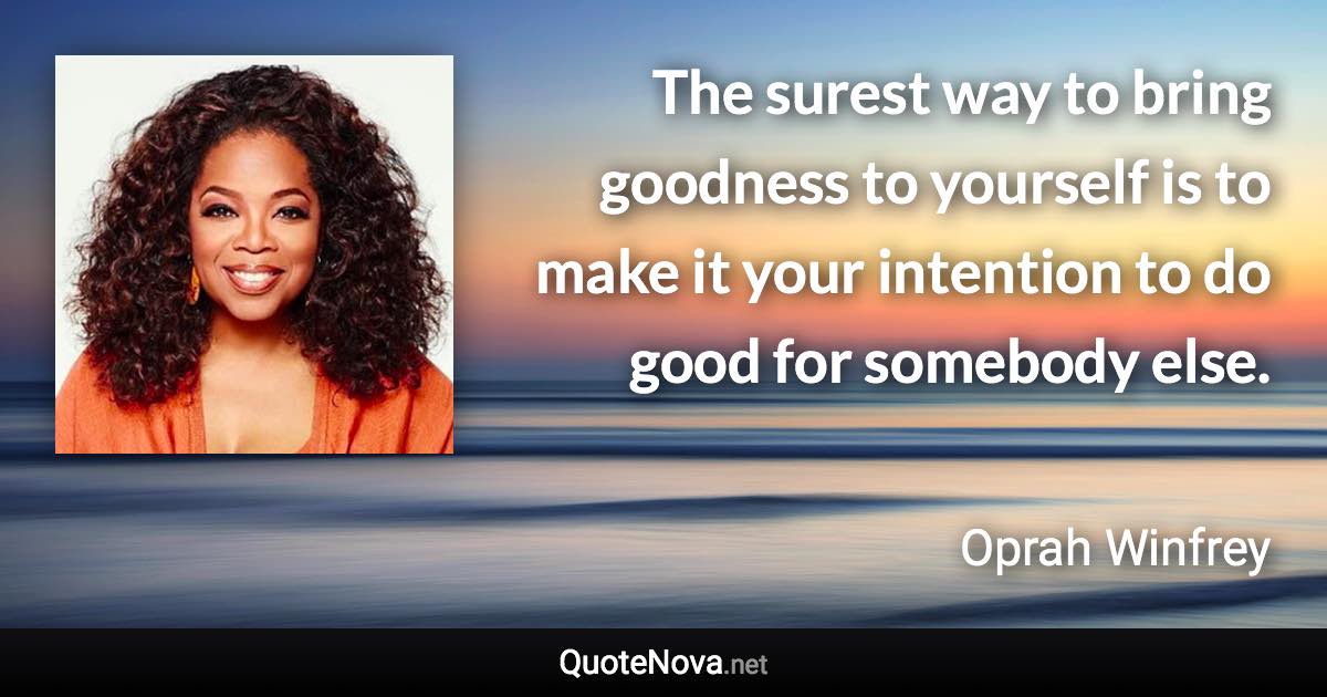 The surest way to bring goodness to yourself is to make it your intention to do good for somebody else. - Oprah Winfrey quote