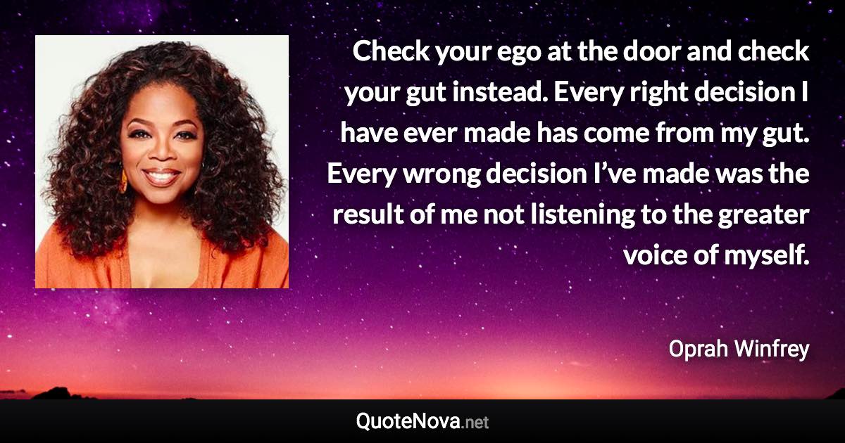 Check your ego at the door and check your gut instead. Every right decision I have ever made has come from my gut. Every wrong decision I’ve made was the result of me not listening to the greater voice of myself. - Oprah Winfrey quote