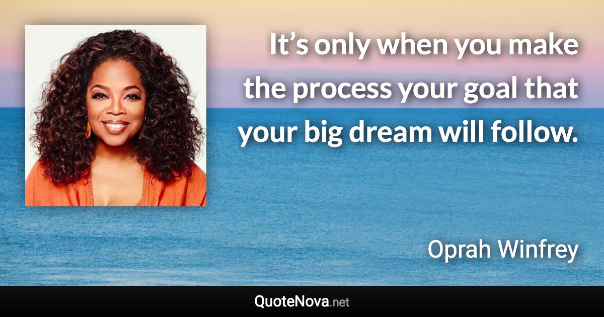 It’s only when you make the process your goal that your big dream will follow. - Oprah Winfrey quote