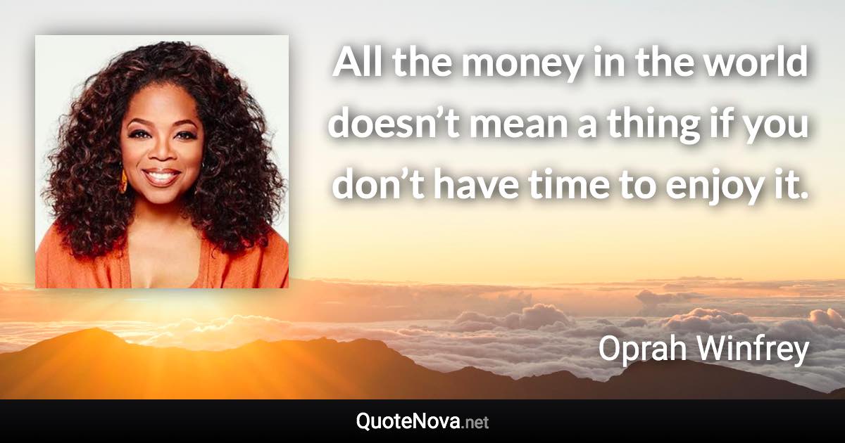 All the money in the world doesn’t mean a thing if you don’t have time to enjoy it. - Oprah Winfrey quote