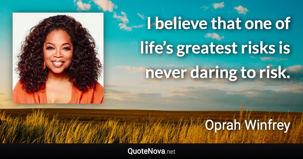 I believe that one of life’s greatest risks is never daring to risk. - Oprah Winfrey quote